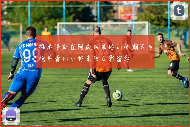 维尼修斯在阿森纳基地训练期间与枪手青训小将亲密合影留念