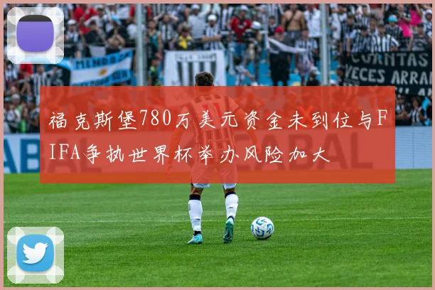 福克斯堡780万美元资金未到位与FIFA争执世界杯举办风险加大