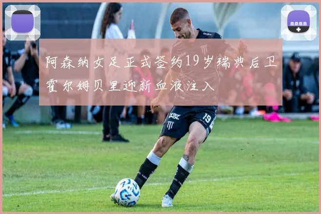 阿森纳女足正式签约19岁瑞典后卫霍尔姆贝里迎新血液注入