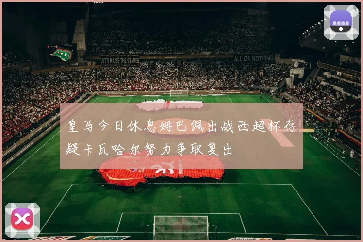 皇马今日休息姆巴佩出战西超杯存疑卡瓦哈尔努力争取复出