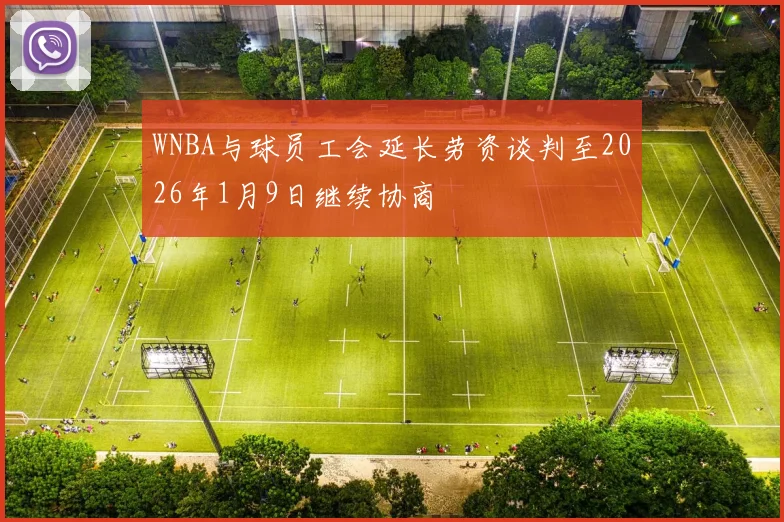 WNBA与球员工会延长劳资谈判至2026年1月9日继续协商