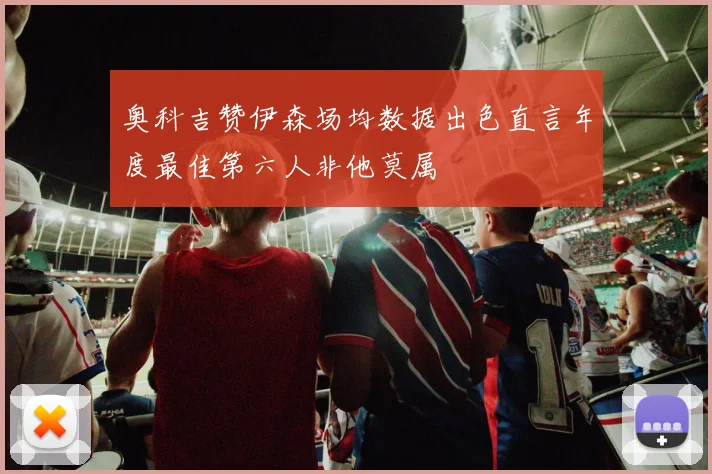 奥科吉赞伊森场均数据出色直言年度最佳第六人非他莫属