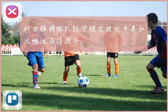 科尔强调球队防守稳定进攻节奏和流畅性亟待提升