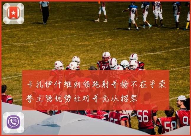 卡扎伊什维利领跑射手榜不在乎荣誉主场优势让对手无从招架