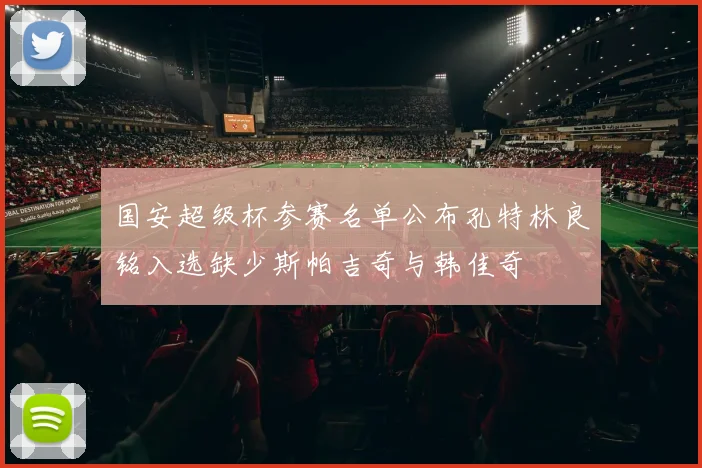 国安超级杯参赛名单公布孔特林良铭入选缺少斯帕吉奇与韩佳奇