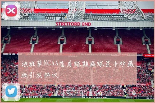 迪班萨NCAA首秀球鞋成球星卡珍藏版引发热议