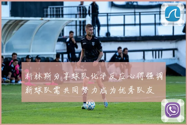 科林斯分享球队化学反应心得强调新球队需共同努力成为优秀队友