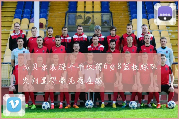 戈贝尔表现平平仅得6分8篮板球队失利显得毫无存在感
