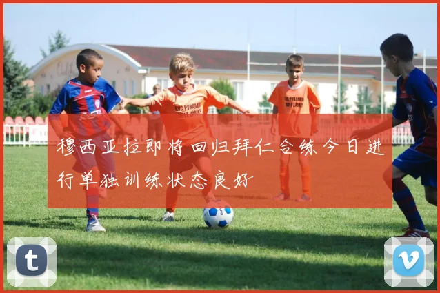 穆西亚拉即将回归拜仁合练今日进行单独训练状态良好