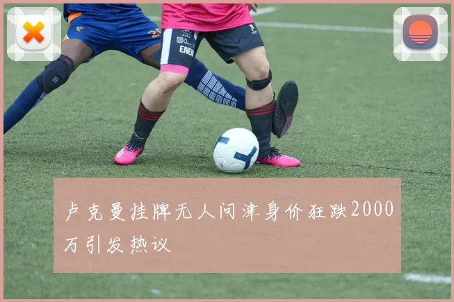 卢克曼挂牌无人问津身价狂跌2000万引发热议