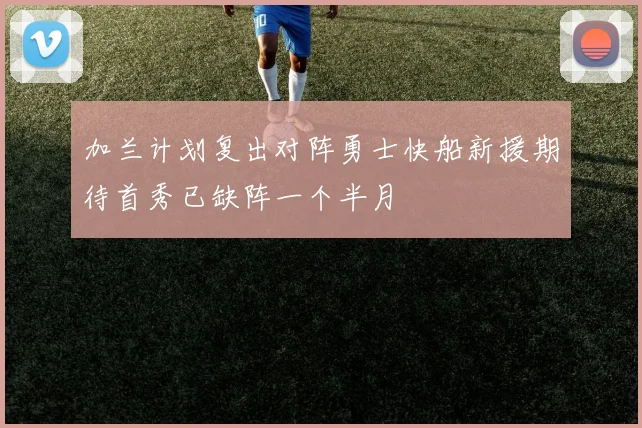 加兰计划复出对阵勇士快船新援期待首秀已缺阵一个半月