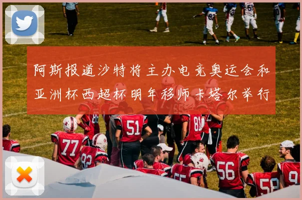 阿斯报道沙特将主办电竞奥运会和亚洲杯西超杯明年移师卡塔尔举行