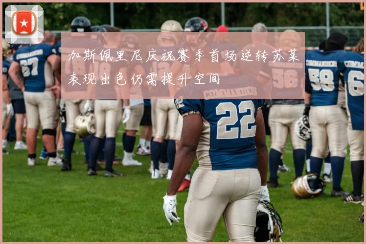 加斯佩里尼庆祝赛季首场逆转苏莱表现出色仍需提升空间