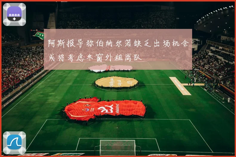 阿斯报导称伯纳尔若缺乏出场机会或将考虑冬窗外租离队