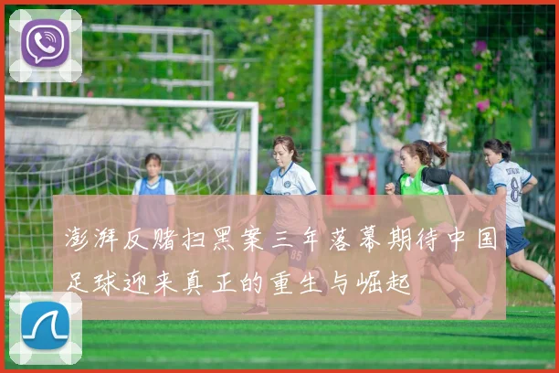 澎湃反赌扫黑案三年落幕期待中国足球迎来真正的重生与崛起