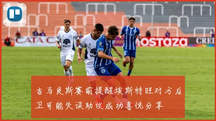 吉马良斯赛前提醒埃斯特旺对方后卫可能失误助攻成功喜悦分享