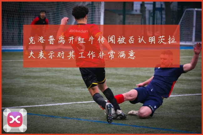 克洛普离开红牛传闻被否认明茨拉夫表示对其工作非常满意
