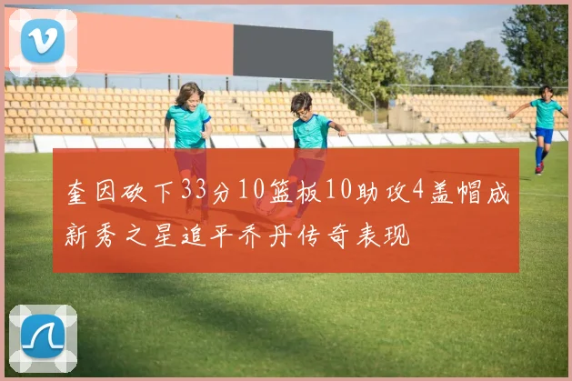奎因砍下33分10篮板10助攻4盖帽成新秀之星追平乔丹传奇表现