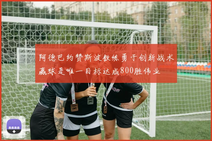 阿德巴约赞斯波教练勇于创新战术赢球是唯一目标达成800胜伟业