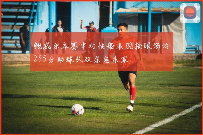 鲍威尔本赛季对快船表现抢眼场均255分助球队双杀老东家