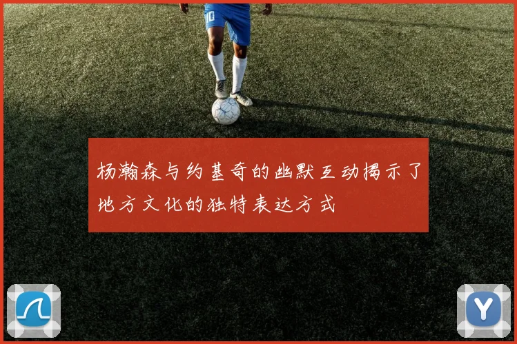 杨瀚森与约基奇的幽默互动揭示了地方文化的独特表达方式
