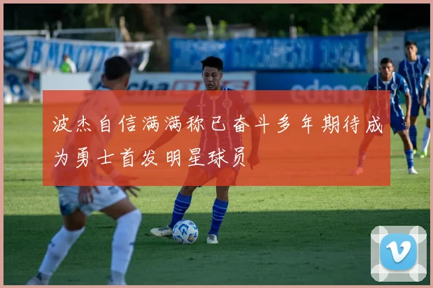 波杰自信满满称已奋斗多年期待成为勇士首发明星球员
