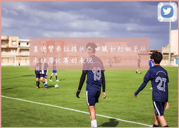 基德赞弗拉格状态回暖如初似乎从未缺席比赛的表现