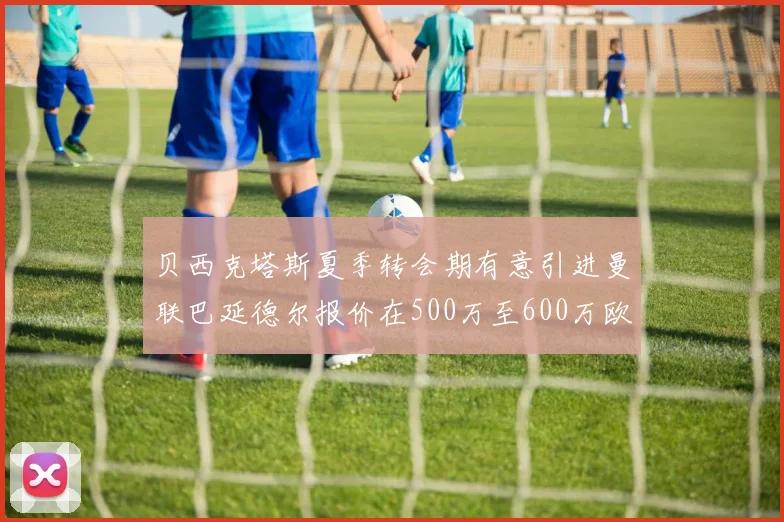 贝西克塔斯夏季转会期有意引进曼联巴延德尔报价在500万至600万欧元之间