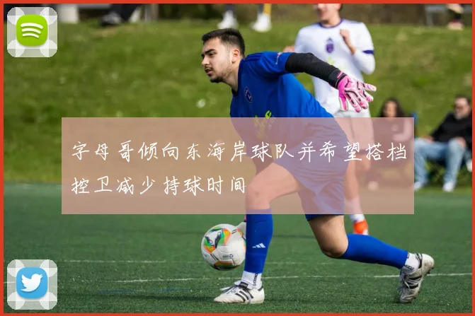 字母哥倾向东海岸球队并希望搭档控卫减少持球时间