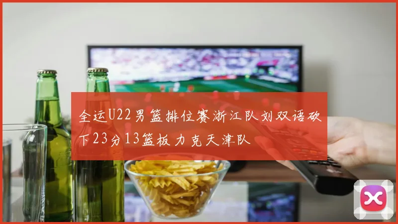 全运U22男篮排位赛浙江队刘双语砍下23分13篮板力克天津队