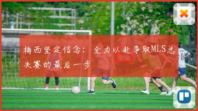 梅西坚定信念：全力以赴争取MLS总决赛的最后一步